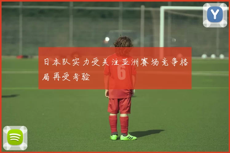 日本队实力受关注亚洲赛场竞争格局再受考验