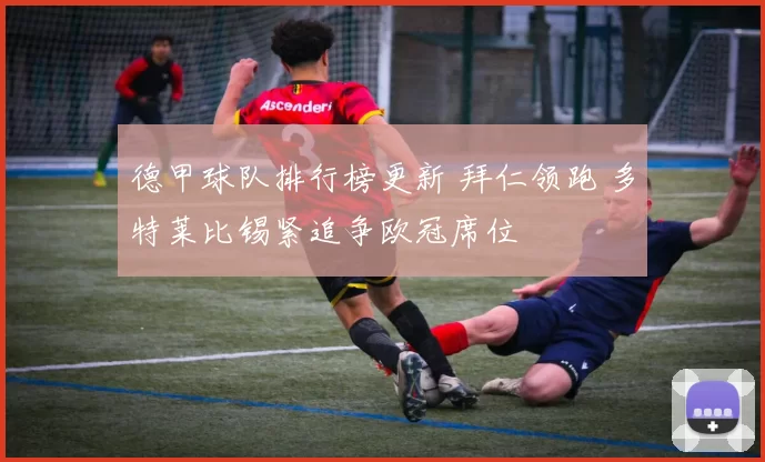 德甲球队排行榜更新 拜仁领跑 多特莱比锡紧追争欧冠席位