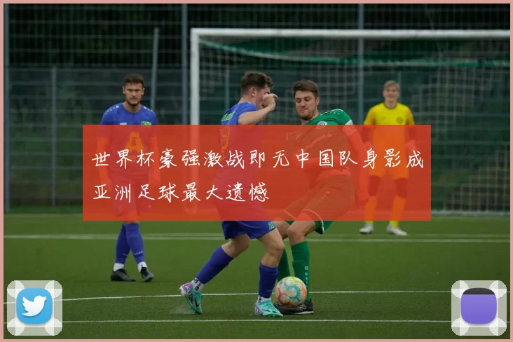 世界杯豪强激战即无中国队身影成亚洲足球最大遗憾