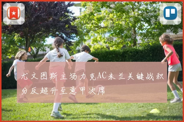 尤文图斯主场力克AC米兰关键战积分反超升至意甲次席