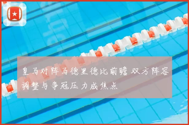 皇马对阵马德里德比前瞻 双方阵容调整与争冠压力成焦点