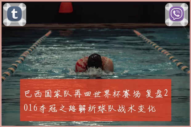巴西国家队再回世界杯赛场 复盘2016夺冠之路解析球队战术变化