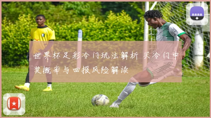 世界杯足彩冷门玩法解析 买冷门中奖概率与回报风险解读