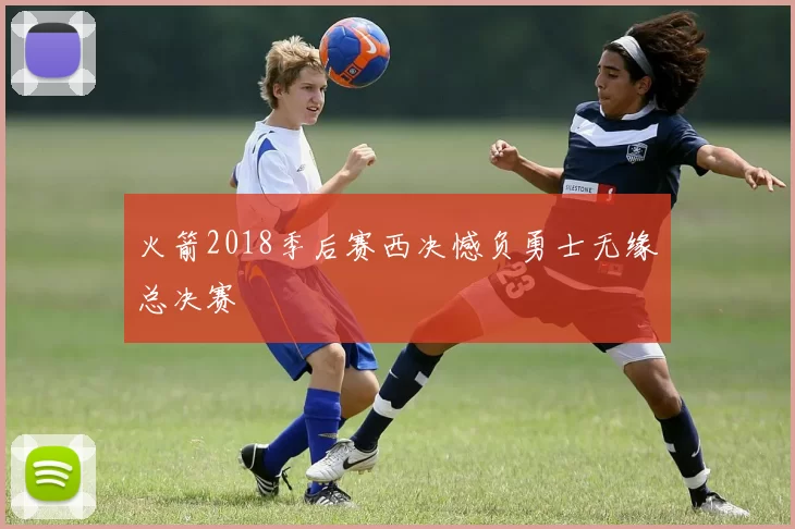 火箭2018季后赛西决憾负勇士无缘总决赛