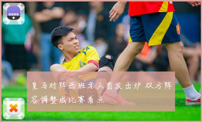 皇马对阵西班牙人首发出炉 双方阵容调整成比赛看点