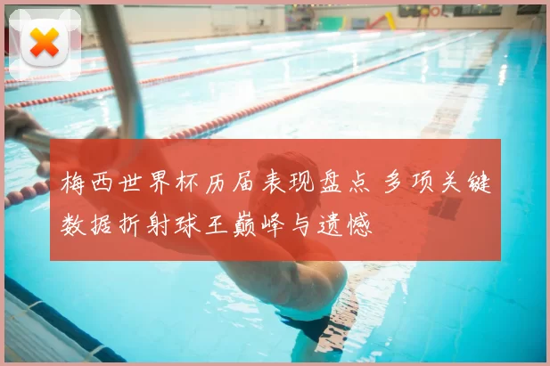 梅西世界杯历届表现盘点 多项关键数据折射球王巅峰与遗憾