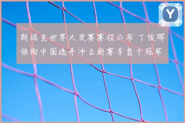 斯诺克世界大奖赛赛程公布 丁俊晖领衔中国选手冲击新赛季首个冠军