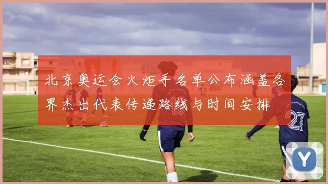 北京奥运会火炬手名单公布涵盖各界杰出代表传递路线与时间安排