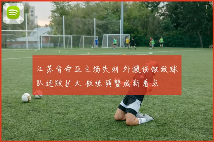 江苏肯帝亚主场失利 外援伤缺致球队连败扩大 教练调整成新看点