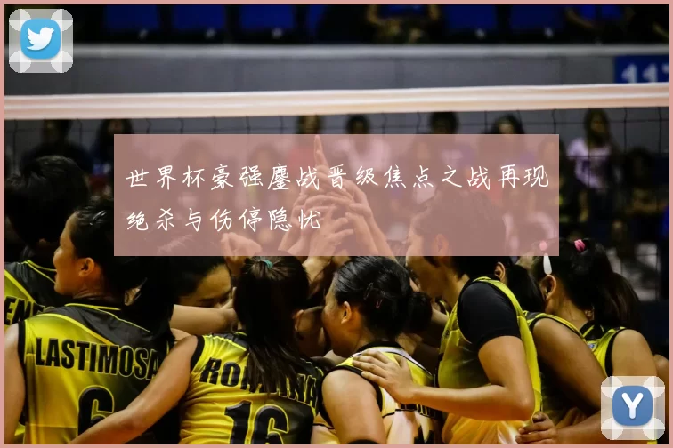 世界杯豪强鏖战晋级焦点之战再现绝杀与伤停隐忧