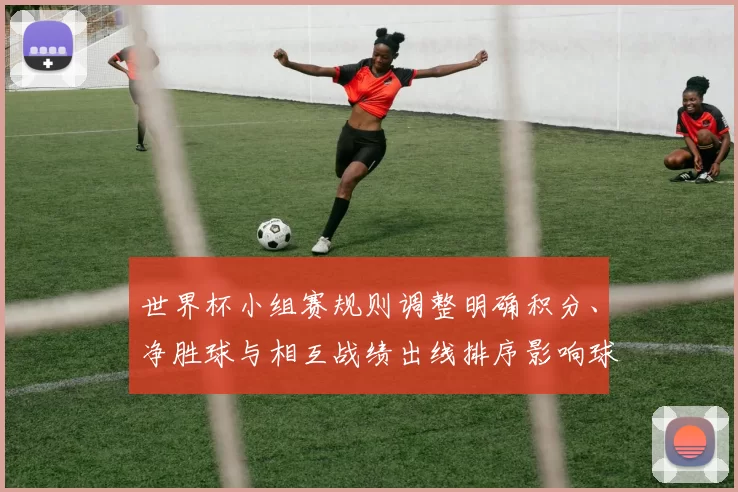世界杯小组赛规则调整明确积分、净胜球与相互战绩出线排序影响球队出线