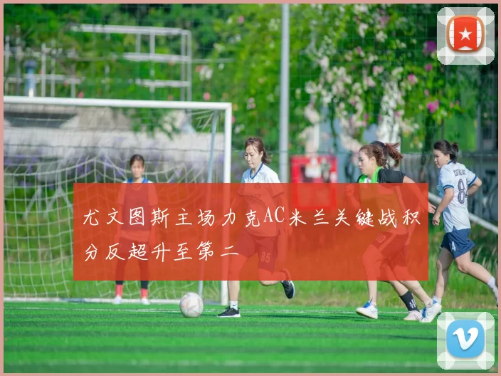 尤文图斯主场力克AC米兰关键战积分反超升至第二