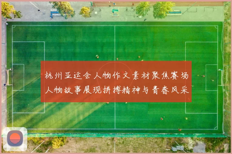 杭州亚运会人物作文素材聚焦赛场人物故事展现拼搏精神与青春风采