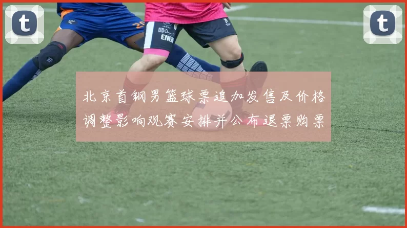 北京首钢男篮球票追加发售及价格调整影响观赛安排并公布退票购票须知