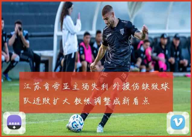 江苏肯帝亚主场失利 外援伤缺致球队连败扩大 教练调整成新看点