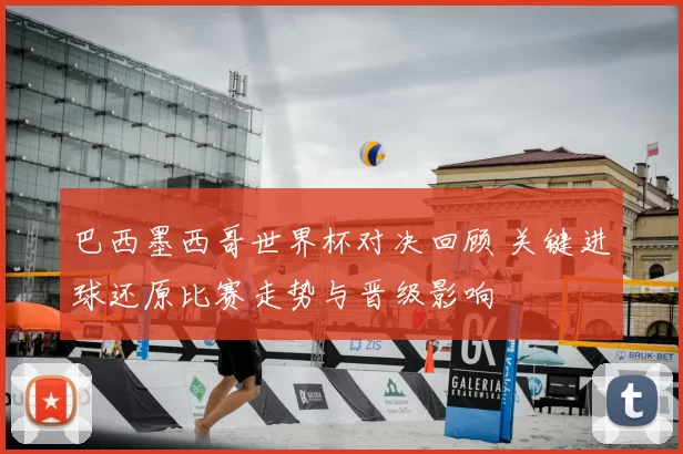 巴西墨西哥世界杯对决回顾 关键进球还原比赛走势与晋级影响