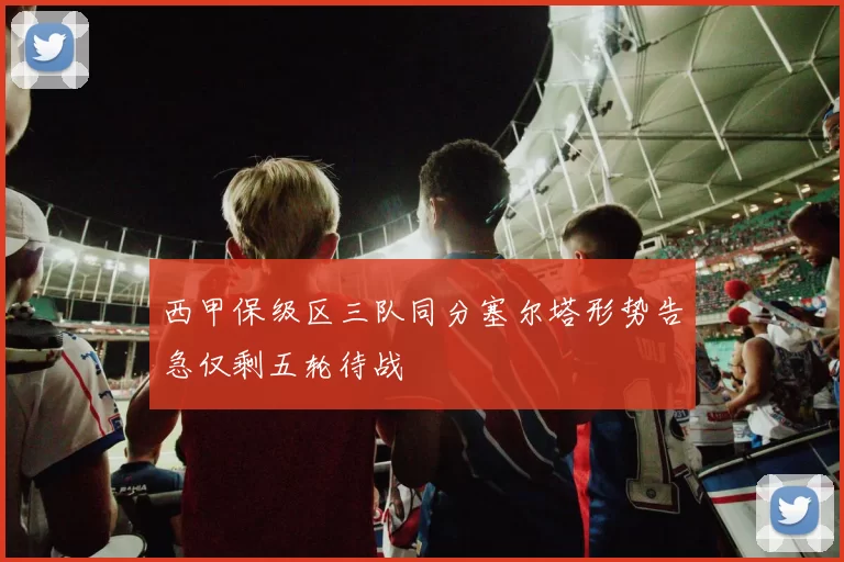 西甲保级区三队同分塞尔塔形势告急仅剩五轮待战