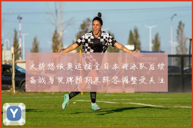 大桥悠依奥运摘金日本游泳队后续备战与奖牌预期及阵容调整受关注