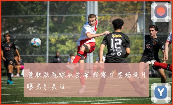 曼联欧冠球衣发布 新赛季客场设计曝光引关注