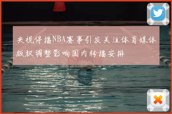 央视停播NBA赛事引发关注体育媒体版权调整影响国内转播安排