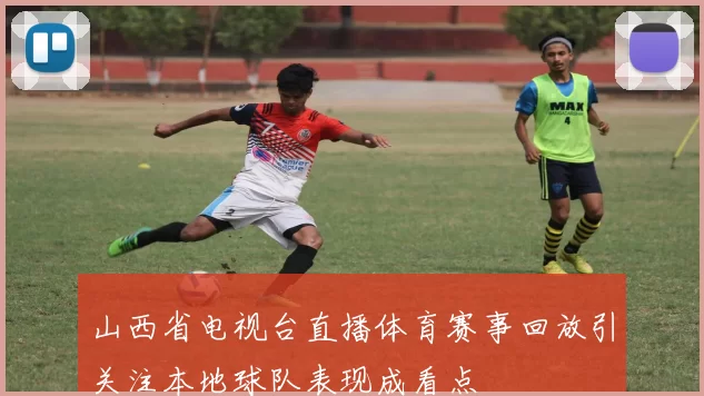 山西省电视台直播体育赛事回放引关注本地球队表现成看点