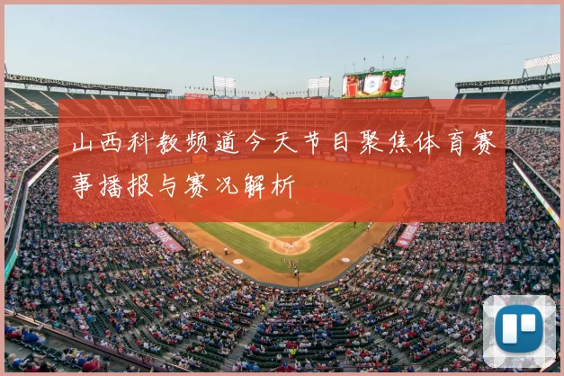 山西科教频道今天节目聚焦体育赛事播报与赛况解析
