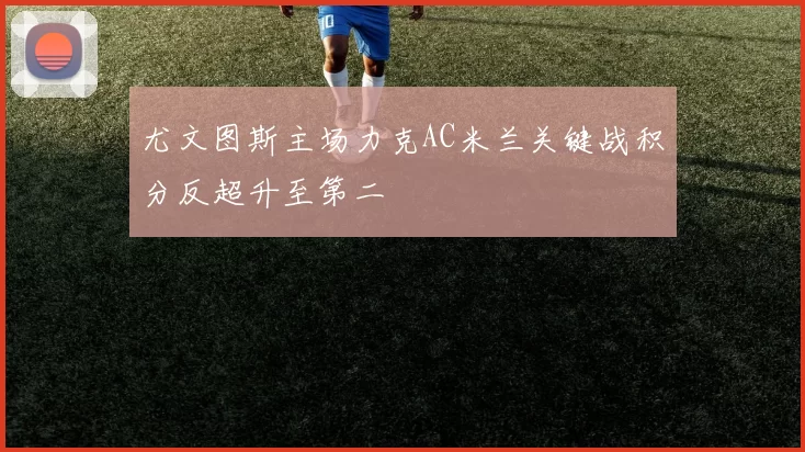 尤文图斯主场力克AC米兰关键战积分反超升至第二