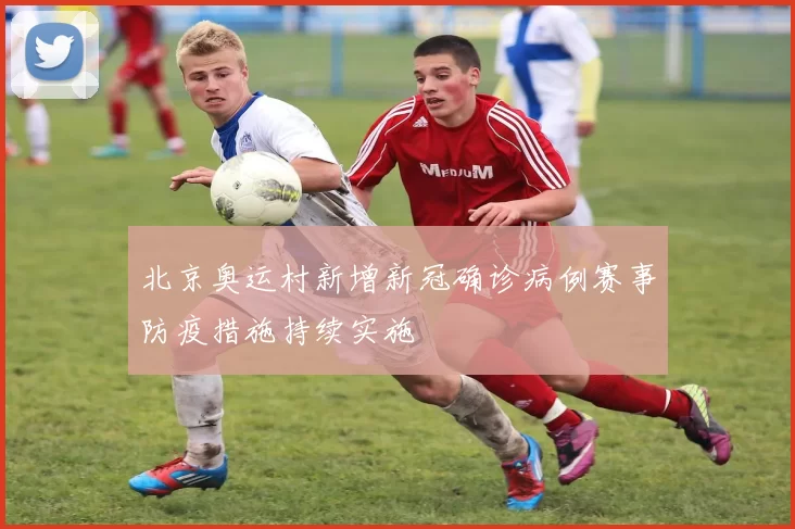 北京奥运村新增新冠确诊病例赛事防疫措施持续实施