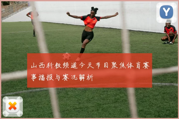 山西科教频道今天节目聚焦体育赛事播报与赛况解析