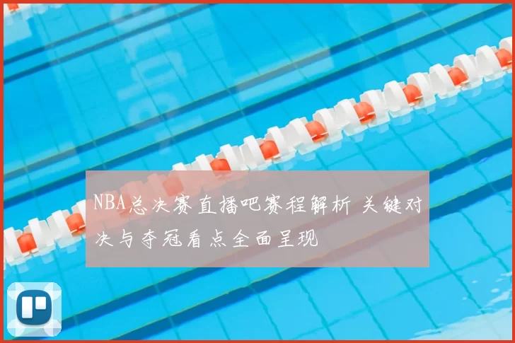 NBA总决赛直播吧赛程解析 关键对决与夺冠看点全面呈现