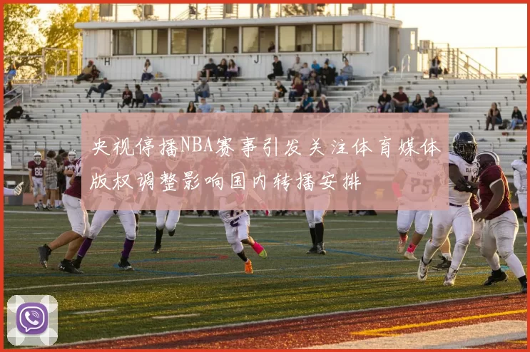 央视停播NBA赛事引发关注体育媒体版权调整影响国内转播安排