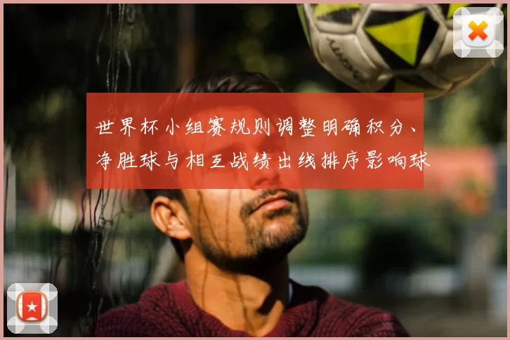 世界杯小组赛规则调整明确积分、净胜球与相互战绩出线排序影响球队出线