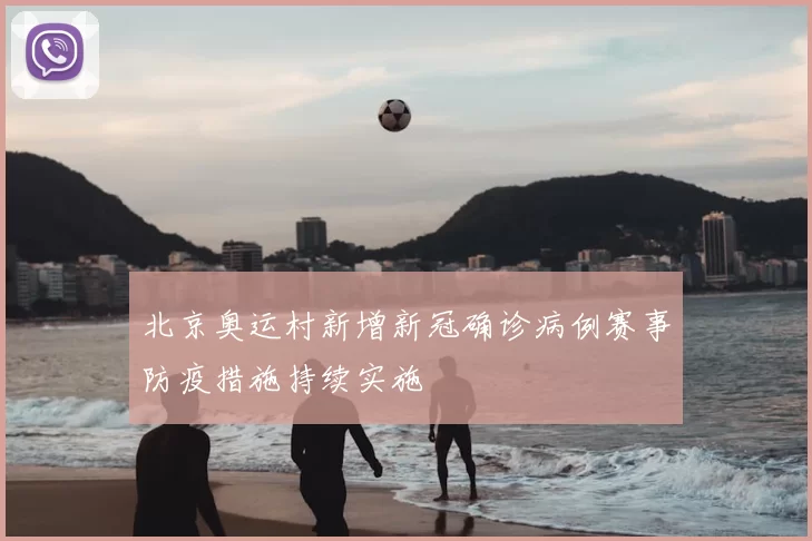 北京奥运村新增新冠确诊病例赛事防疫措施持续实施