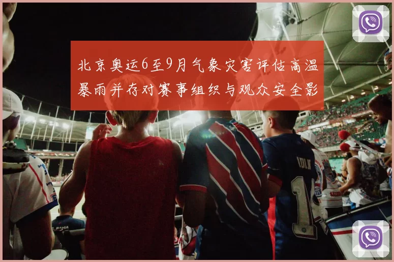 北京奥运6至9月气象灾害评估高温暴雨并存对赛事组织与观众安全影响