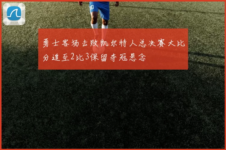 勇士客场击败凯尔特人总决赛大比分追至2比3保留夺冠悬念