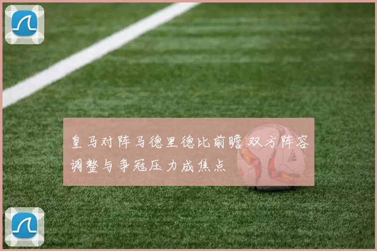 皇马对阵马德里德比前瞻 双方阵容调整与争冠压力成焦点