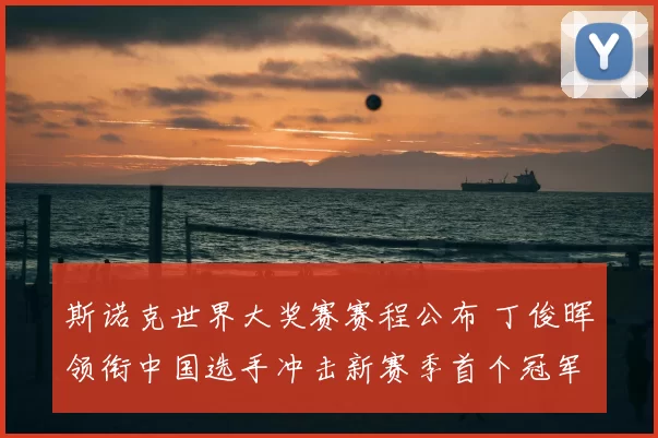 斯诺克世界大奖赛赛程公布 丁俊晖领衔中国选手冲击新赛季首个冠军