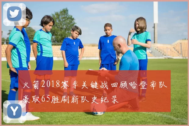 火箭2018赛季关键战回顾哈登率队豪取65胜刷新队史纪录