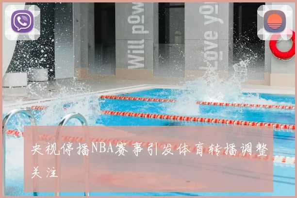 央视停播NBA赛事引发体育转播调整关注