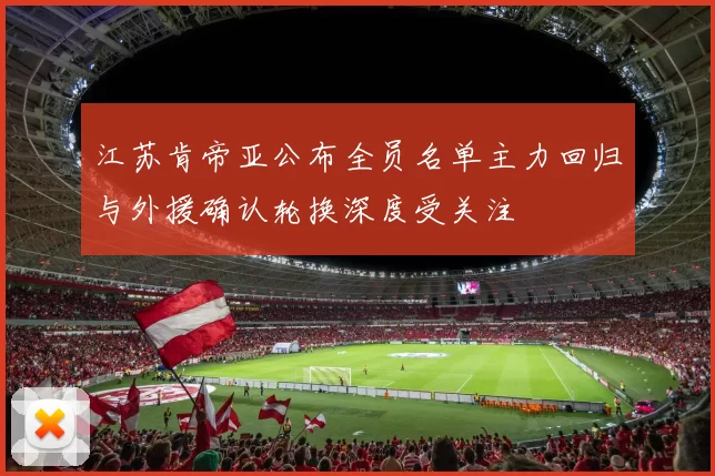 江苏肯帝亚公布全员名单主力回归与外援确认轮换深度受关注