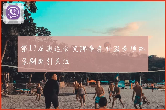 第17届奥运会奖牌争夺升温多项纪录刷新引关注